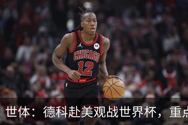世体：德科赴美观战世界杯，重点关注小蜘蛛以及巴萨国脚