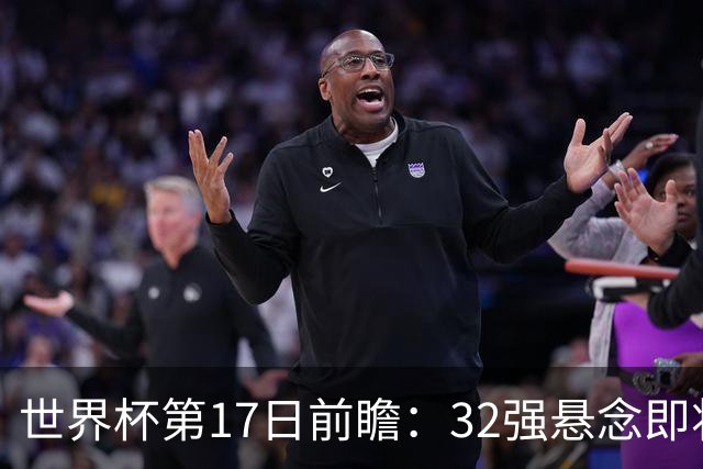 世界杯第17日前瞻：32强悬念即将全部揭晓 39岁超巨争创神迹