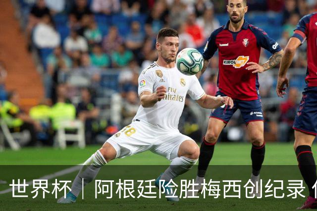 世界杯｜阿根廷险胜梅西创纪录 佛得角虽败犹荣