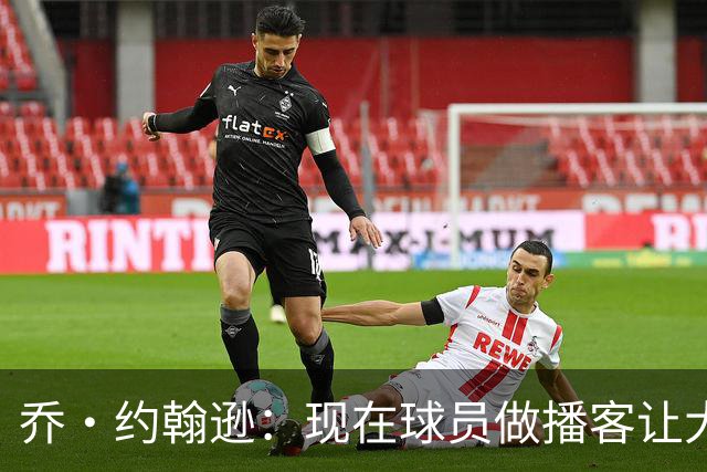 乔·约翰逊：现在球员做播客让大家听到真实想法 布朗表达得很好