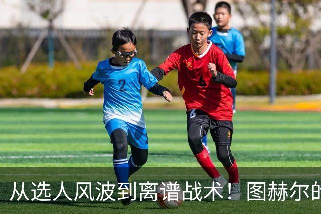 从选人风波到离谱战术！图赫尔的嘴硬掩盖不了他的失败