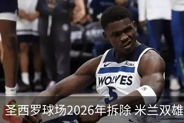 圣西罗球场2026年拆除 米兰双雄投资10亿建设新球场
