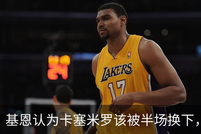 基恩认为卡塞米罗该被半场换下，被进球打脸后改口：他抢点太棒了