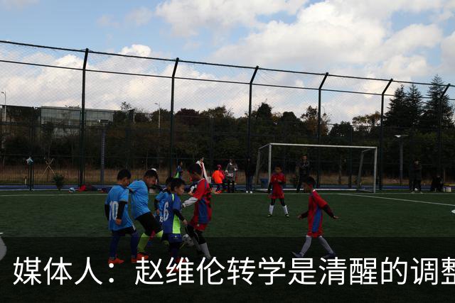 媒体人：赵维伦转学是清醒的调整 他需要大量比赛场次来打磨技术