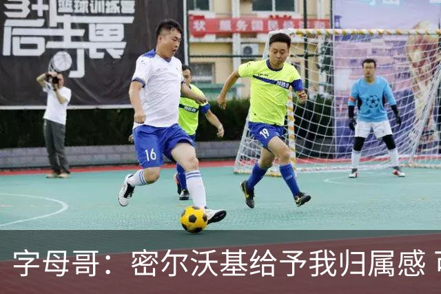 字母哥：密尔沃基给予我归属感 可我仍想冒险再争一座总冠军
