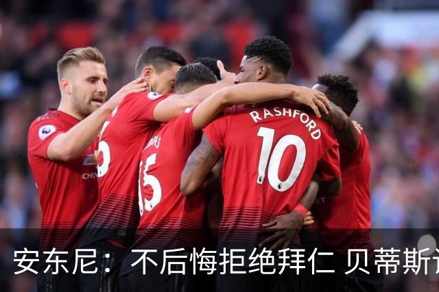 安东尼：不后悔拒绝拜仁 贝蒂斯让我找回足球的快乐 曼联让我成熟