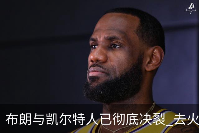 布朗与凯尔特人已彻底决裂 去火箭是首选吗？