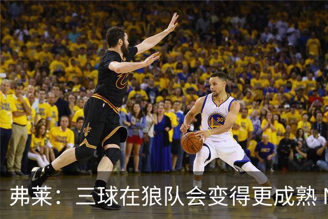 弗莱：三球在狼队会变得更成熟 NBA正式重回三巨头抱团时代