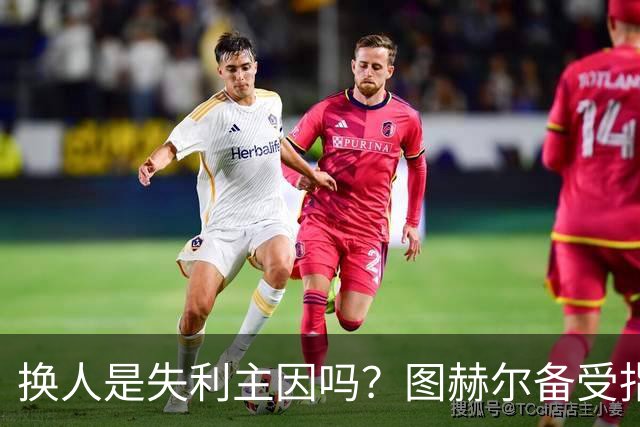 换人是失利主因吗？图赫尔备受指责 两年后欧洲杯盼救赎