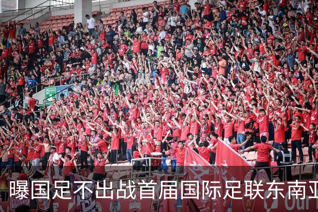 曝国足不出战首届国际足联东南亚杯 窗口期将参加邀请赛