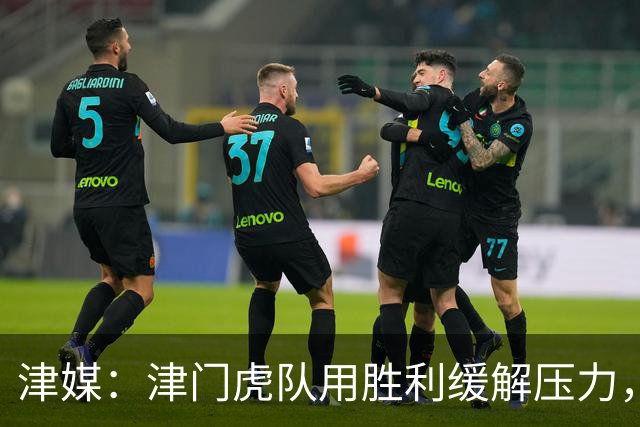 津媒：津门虎队用胜利缓解压力，球队过去一周备战相当周密
