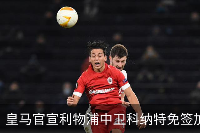 皇马官宣利物浦中卫科纳特免签加盟 签约四年