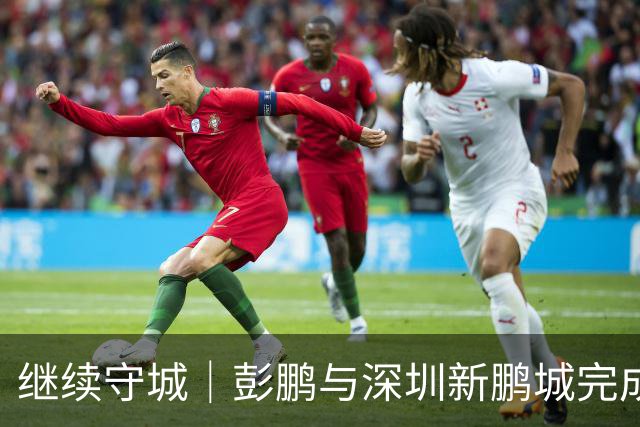 继续守城｜彭鹏与深圳新鹏城完成续约