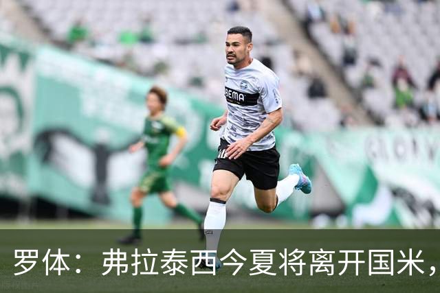 罗体：弗拉泰西今夏将离开国米，但目前未收到正式报价
