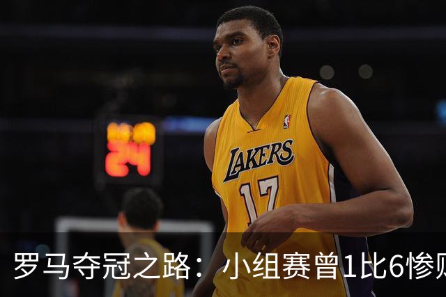 罗马夺冠之路：小组赛曾1比6惨败 4遇博德闪耀只1胜