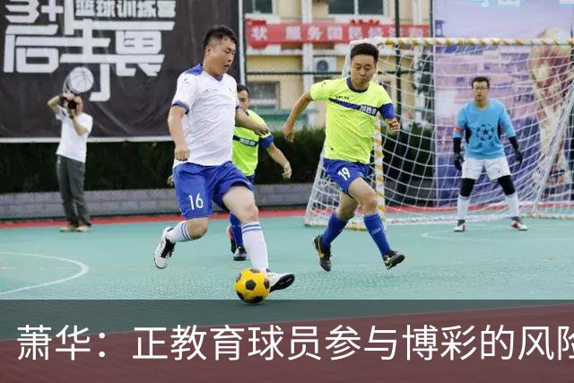 萧华：正教育球员参与博彩的风险 一旦违规处分将会非常严厉