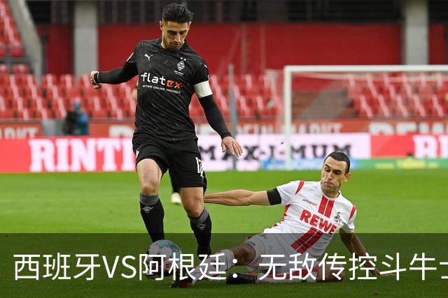 西班牙VS阿根廷：无敌传控斗牛士，能否终结梅西时代？