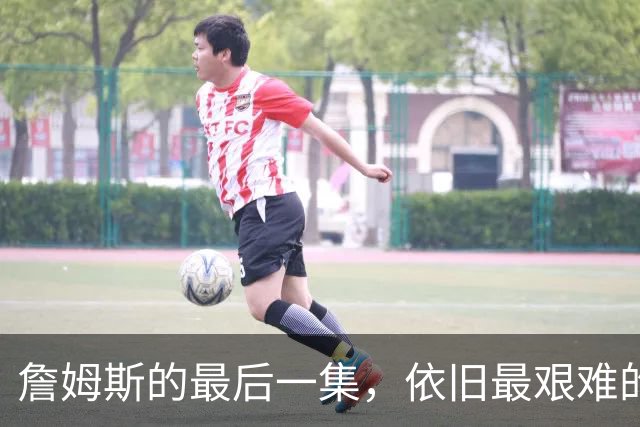 詹姆斯的最后一集，依旧最艰难的路？