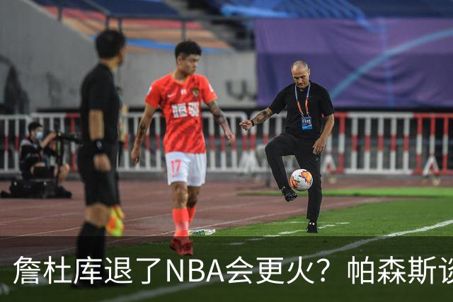 詹杜库退了NBA会更火？帕森斯谈收视新高：是的 总有新人不断涌现
