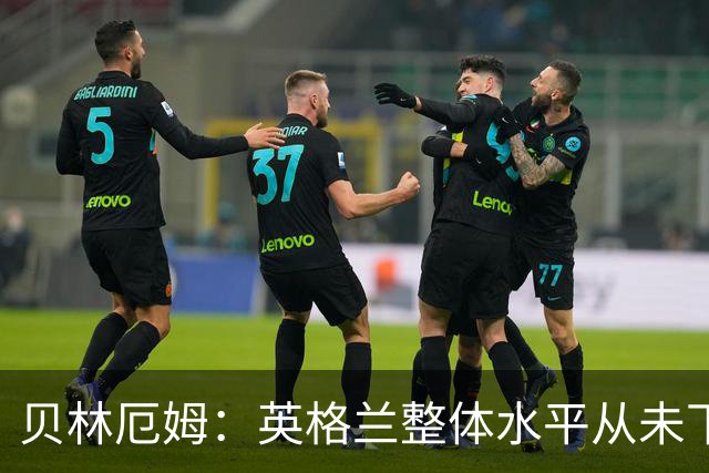 贝林厄姆：英格兰整体水平从未下滑过，我非常欣赏摩根·罗杰斯