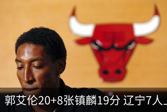 郭艾伦20+8张镇麟19分 辽宁7人上双力克深圳
