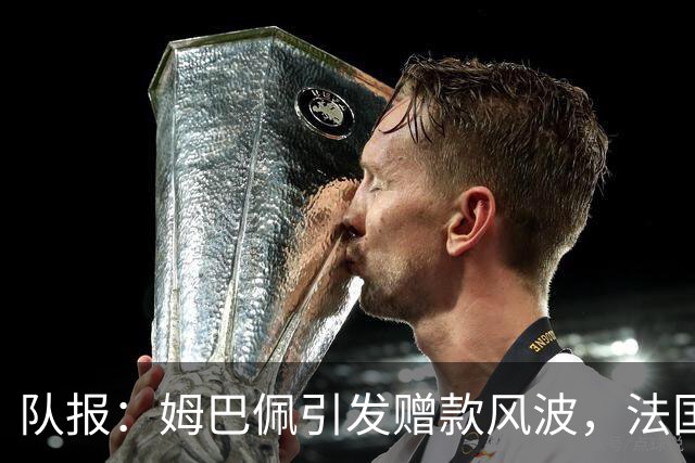 队报：姆巴佩引发赠款风波，法国足协曾想换掉球队安保官