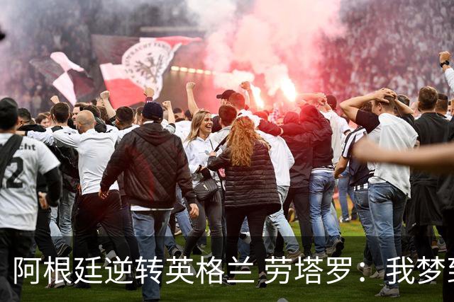 阿根廷逆转英格兰 劳塔罗：我梦到过那个绝杀球