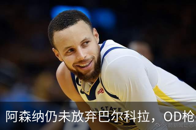 阿森纳仍未放弃巴尔科拉，OD枪手锋线补强计划迎来新目标