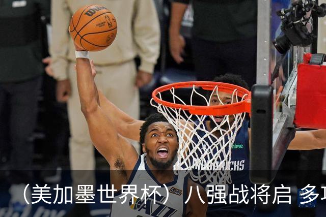 （美加墨世界杯）八强战将启 多项纪录有望继续刷新