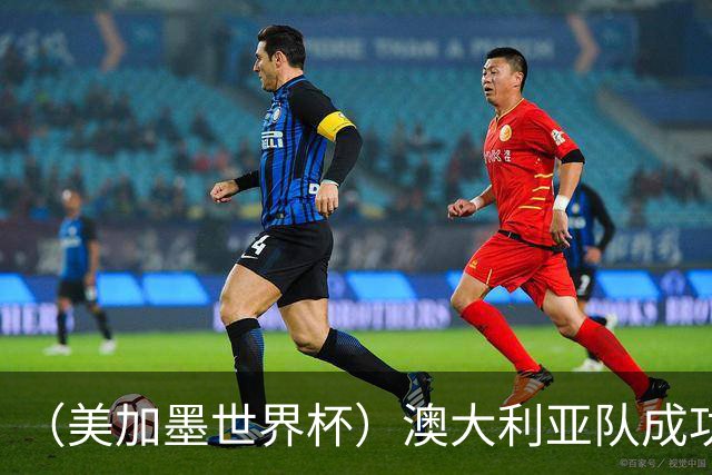 （美加墨世界杯）澳大利亚队成功突围 与美国队携手晋级淘汰赛