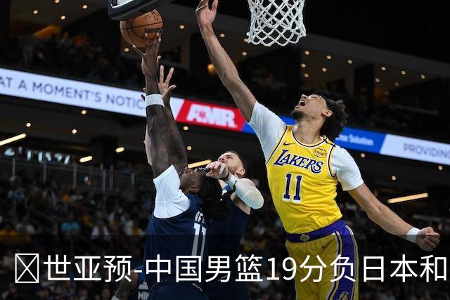 🏀世亚预-中国男篮19分负日本&出线告急 胡金秋15分 霍金森27分