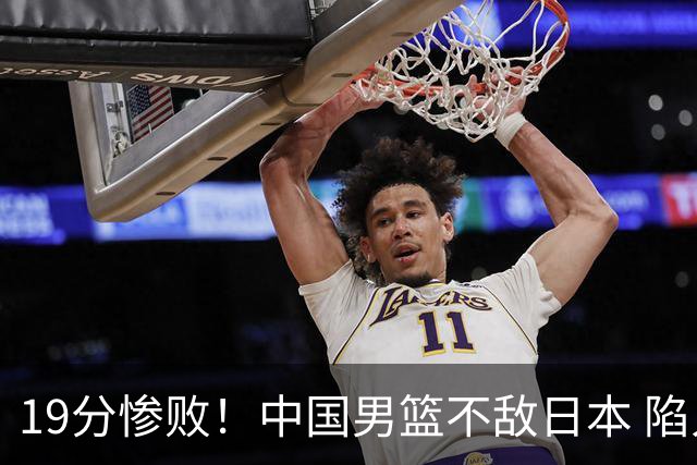 19分惨败！中国男篮不敌日本 陷入生死战，出线资格岌岌可危！