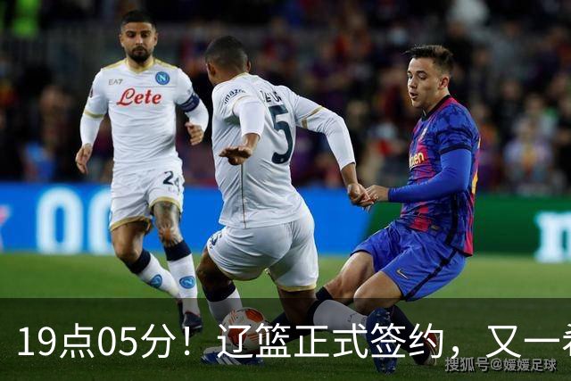 19点05分！辽篮正式签约，又一希望之星加盟，被誉为赵继伟接班人