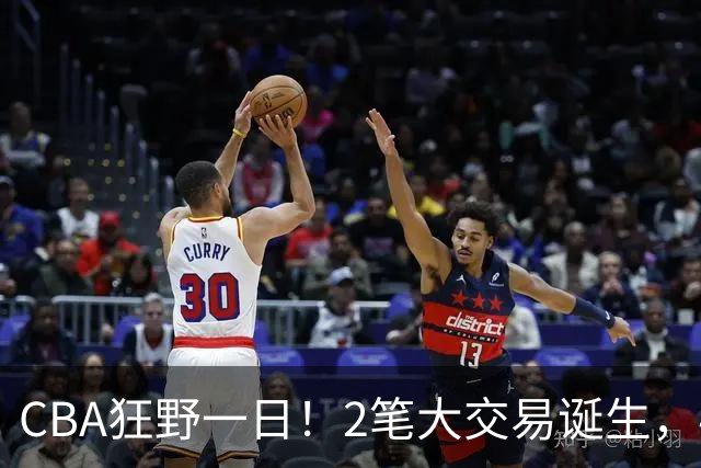 CBA狂野一日！2笔大交易诞生，4人完成签约，胡金秋交易被喊停