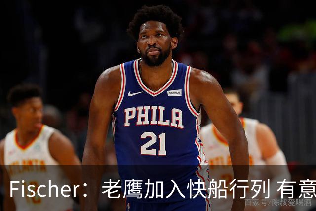 Fischer：老鹰加入快船行列 有意通过先签后换得到沃特森