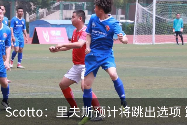 Scotto：里夫斯预计将跳出选项 篮网老鹰活塞均有意追求