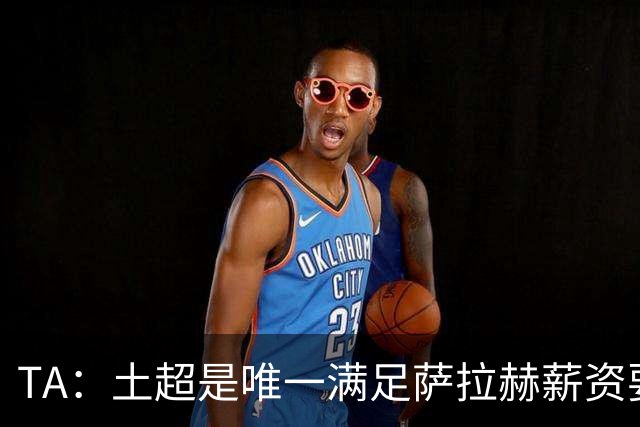 TA：土超是唯一满足萨拉赫薪资要求的联赛，球队开出1700万欧年薪