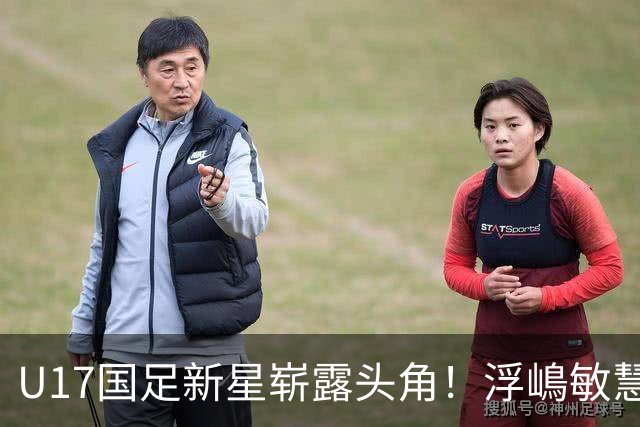 U17国足新星崭露头角！浮嶋敏慧眼识珠，首秀破门助力大胜！